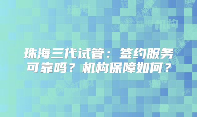 珠海三代试管：签约服务可靠吗？机构保障如何？