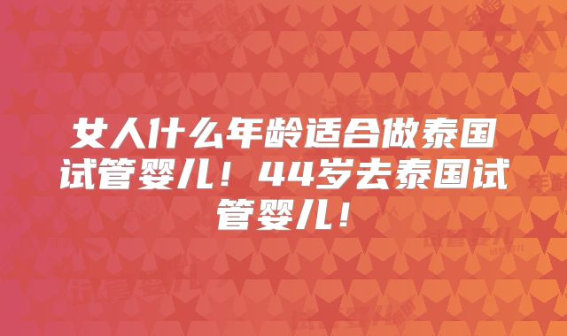 女人什么年龄适合做泰国试管婴儿!44岁去泰国试管婴儿!