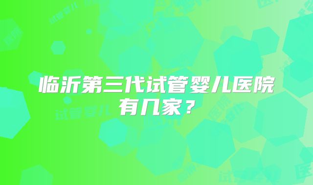 临沂第三代试管婴儿医院有几家？