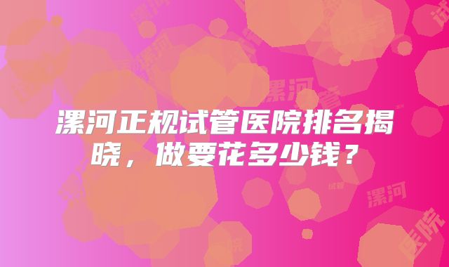 漯河正规试管医院排名揭晓，做要花多少钱？