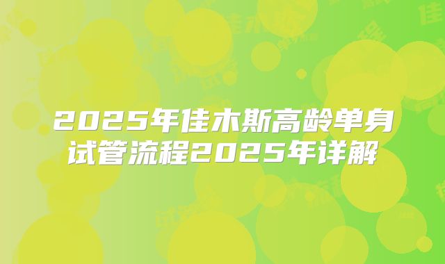 2025年佳木斯高龄单身试管流程2025年详解