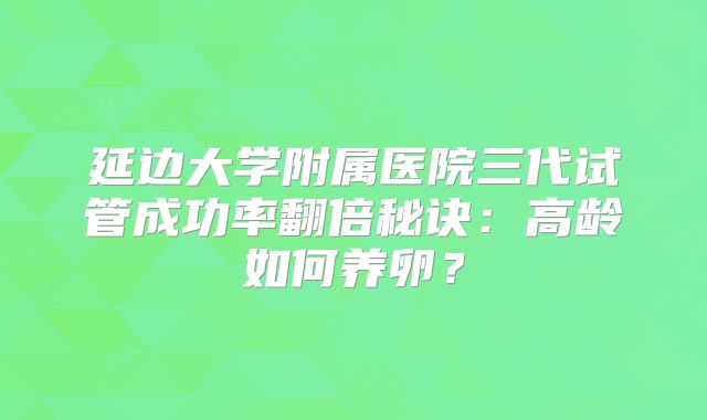 延边大学附属医院三代试管成功率翻倍秘诀:高龄如何养卵?