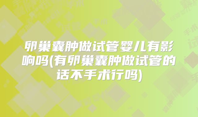 卵巢囊肿做试管婴儿有影响吗(有卵巢囊肿做试管的话不手术行吗)