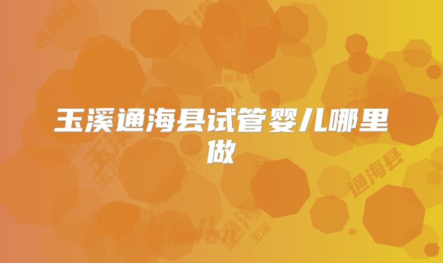 玉溪通海县试管婴儿哪里做