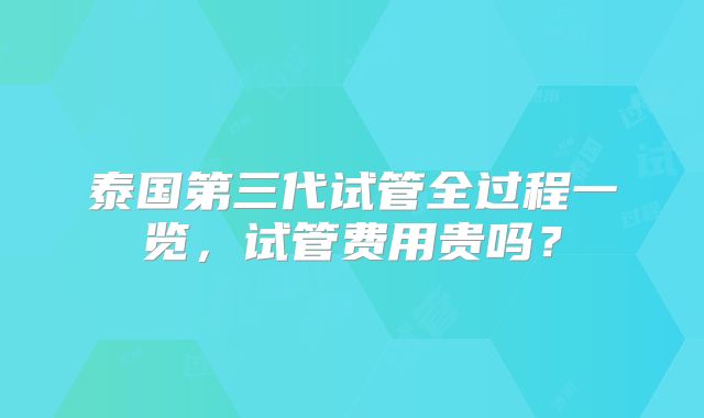 泰国第三代试管全过程一览，试管费用贵吗？