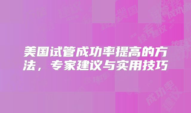 美国试管成功率提高的方法，专家建议与实用技巧