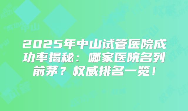 2025年中山试管医院成功率揭秘：哪家医院名列前茅？权威排名一览！