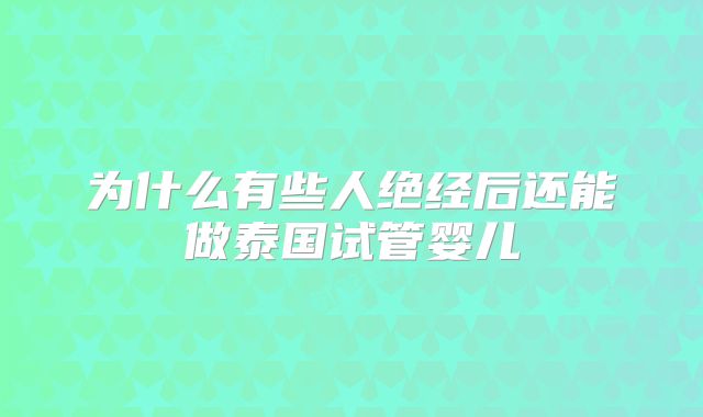 为什么有些人绝经后还能做泰国试管婴儿