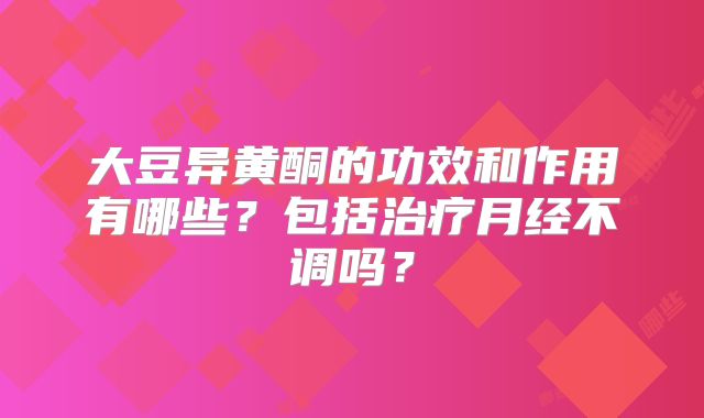 大豆异黄酮的功效和作用有哪些？包括治疗月经不调吗？