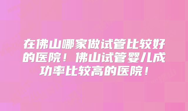 在佛山哪家做试管比较好的医院！佛山试管婴儿成功率比较高的医院！