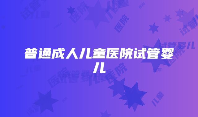 普通成人儿童医院试管婴儿