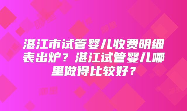 湛江市试管婴儿收费明细表出炉？湛江试管婴儿哪里做得比较好？