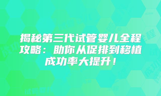 揭秘第三代试管婴儿全程攻略：助你从促排到移植成功率大提升！