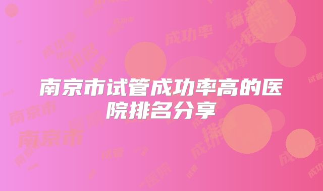 南京市试管成功率高的医院排名分享