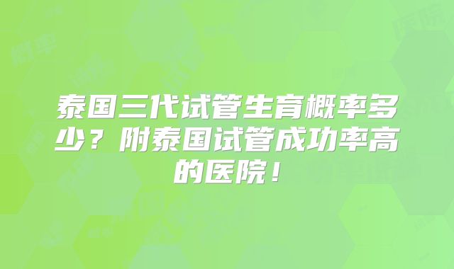 泰国三代试管生育概率多少？附泰国试管成功率高的医院！