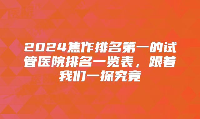 2024焦作排名第一的试管医院排名一览表，跟着我们一探究竟
