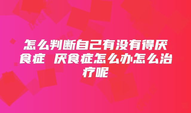 怎么判断自己有没有得厌食症 厌食症怎么办怎么治疗呢