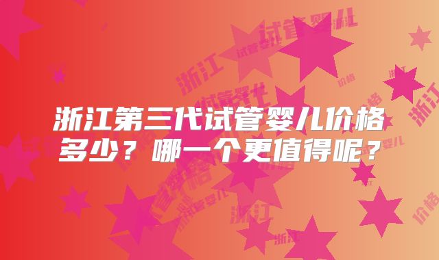 浙江第三代试管婴儿价格多少？哪一个更值得呢？