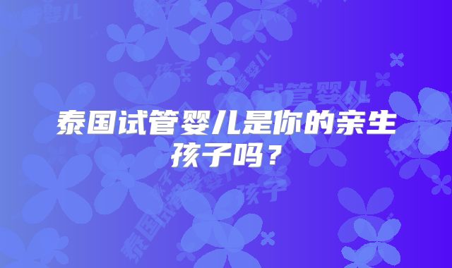 泰国试管婴儿是你的亲生孩子吗？