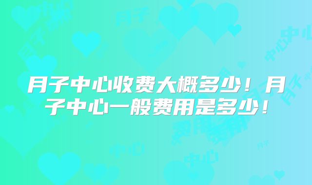 月子中心收费大概多少!月子中心一般费用是多少!
