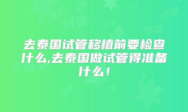 去泰国试管移植前要检查什么,去泰国做试管得准备什么！