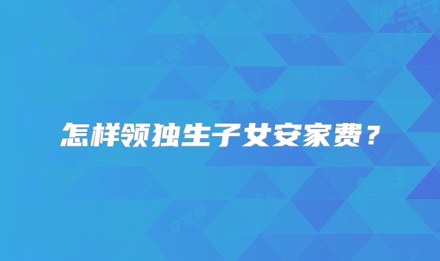 怎样领独生子女安家费?