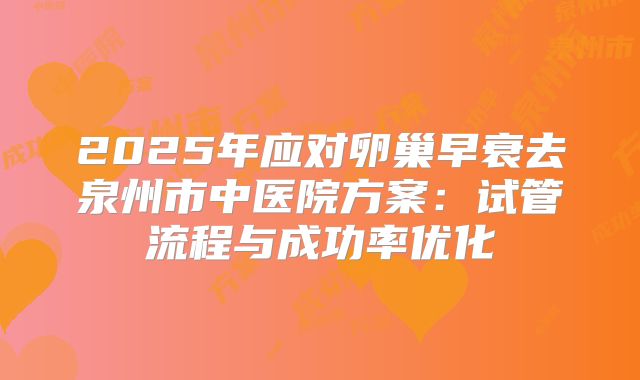 2025年应对卵巢早衰去泉州市中医院方案：试管流程与成功率优化