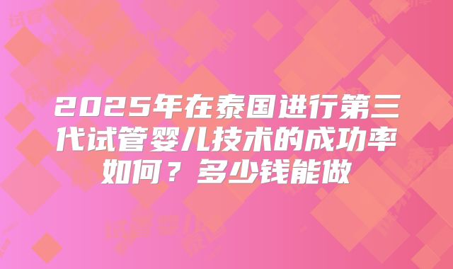 2025年在泰国进行第三代试管婴儿技术的成功率如何？多少钱能做