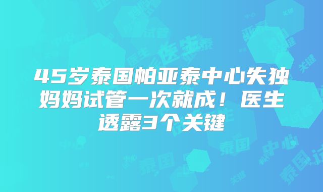 45岁泰国帕亚泰中心失独妈妈试管一次就成！医生透露3个关键
