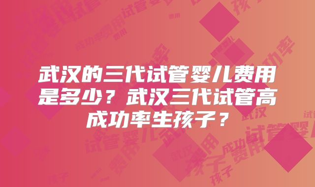 武汉的三代试管婴儿费用是多少?武汉三代试管高成功率生孩子?