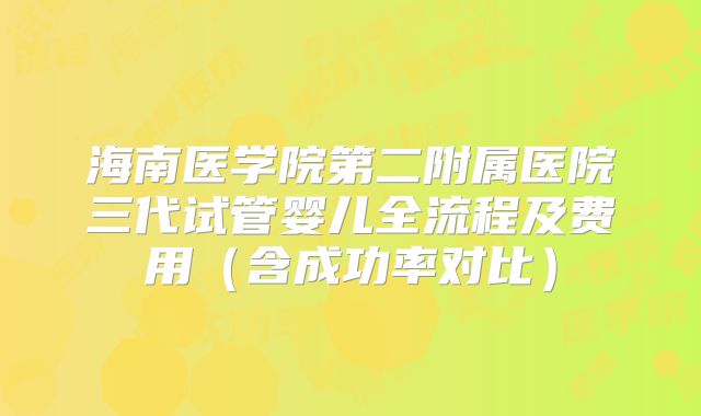海南医学院第二附属医院三代试管婴儿全流程及费用（含成功率对比）