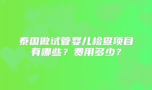 泰国做试管婴儿检查项目有哪些？费用多少？