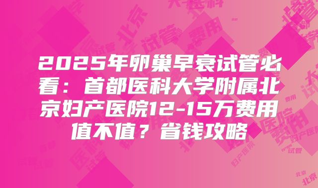 2025年卵巢早衰试管必看：首都医科大学附属北京妇产医院12-15万费用值不值？省钱攻略