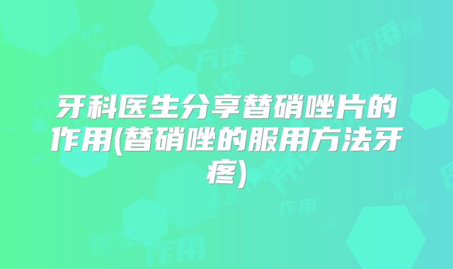 牙科医生分享替硝唑片的作用(替硝唑的服用方法牙疼)