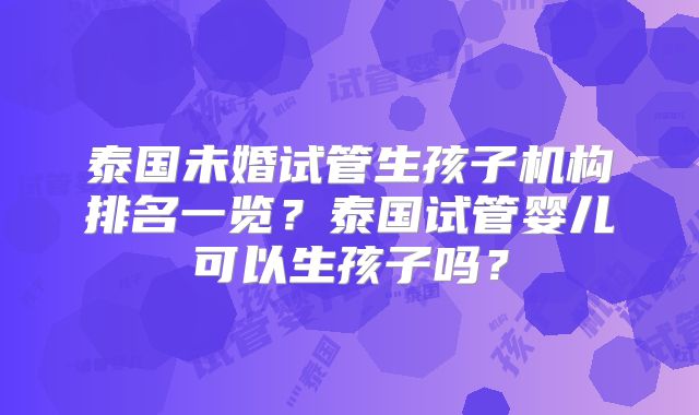 泰国未婚试管生孩子机构排名一览？泰国试管婴儿可以生孩子吗？