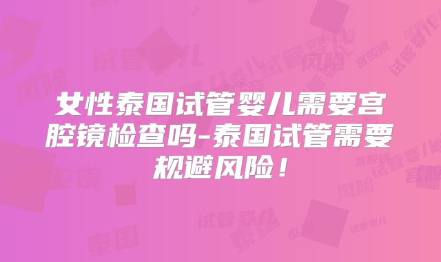 女性泰国试管婴儿需要宫腔镜检查吗-泰国试管需要规避风险！