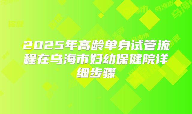2025年高龄单身试管流程在乌海市妇幼保健院详细步骤