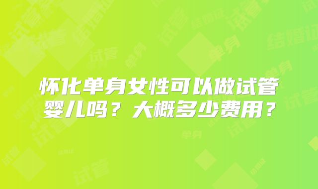 怀化单身女性可以做试管婴儿吗？大概多少费用？
