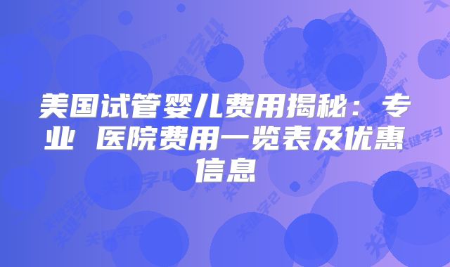 美国试管婴儿费用揭秘：专业 医院费用一览表及优惠信息