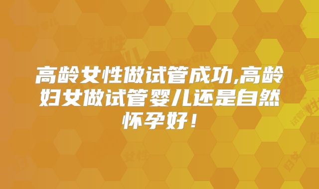 高龄女性做试管成功,高龄妇女做试管婴儿还是自然怀孕好!