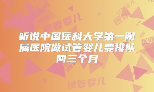 听说中国医科大学第一附属医院做试管婴儿要排队两三个月