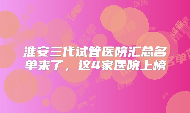 淮安三代试管医院汇总名单来了，这4家医院上榜