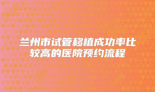 兰州市试管移植成功率比较高的医院预约流程