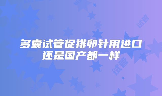 多囊试管促排卵针用进口还是国产都一样
