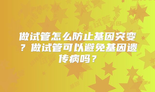 做试管怎么防止基因突变？做试管可以避免基因遗传病吗？