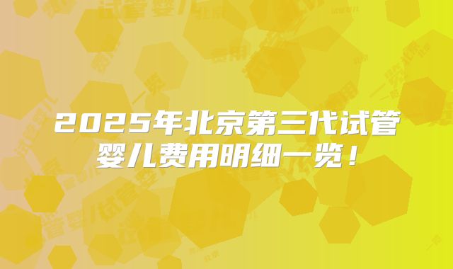 2025年北京第三代试管婴儿费用明细一览！