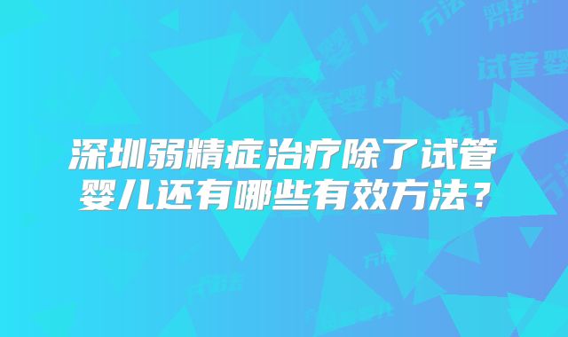 深圳弱精症治疗除了试管婴儿还有哪些有效方法？