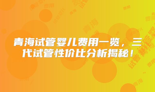 青海试管婴儿费用一览，三代试管性价比分析揭秘！