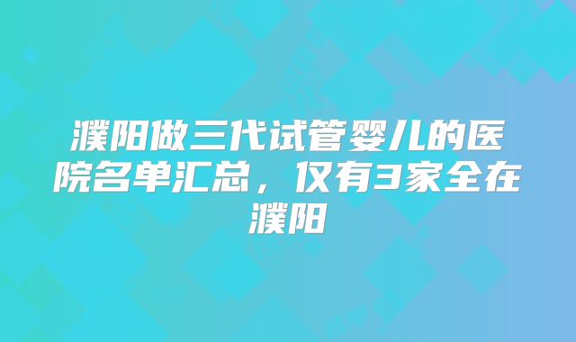 濮阳做三代试管婴儿的医院名单汇总，仅有3家全在濮阳