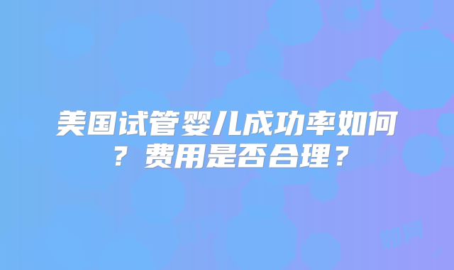 美国试管婴儿成功率如何？费用是否合理？